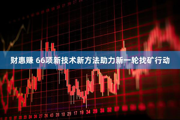 财惠赚 66项新技术新方法助力新一轮找矿行动