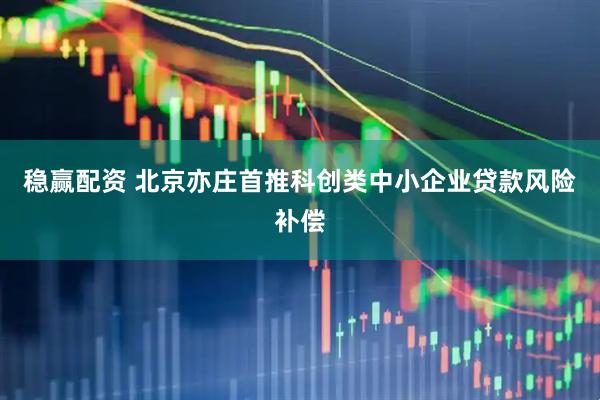 稳赢配资 北京亦庄首推科创类中小企业贷款风险补偿
