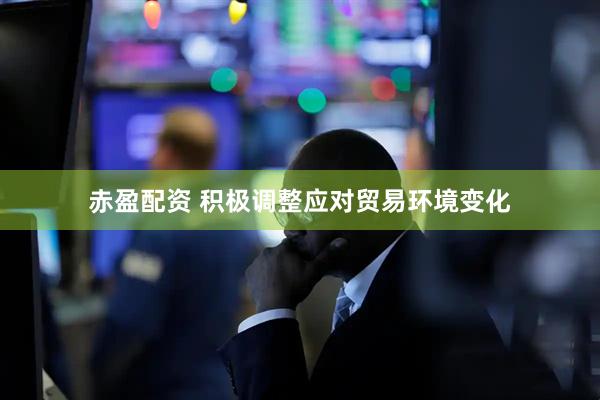 赤盈配资 积极调整应对贸易环境变化