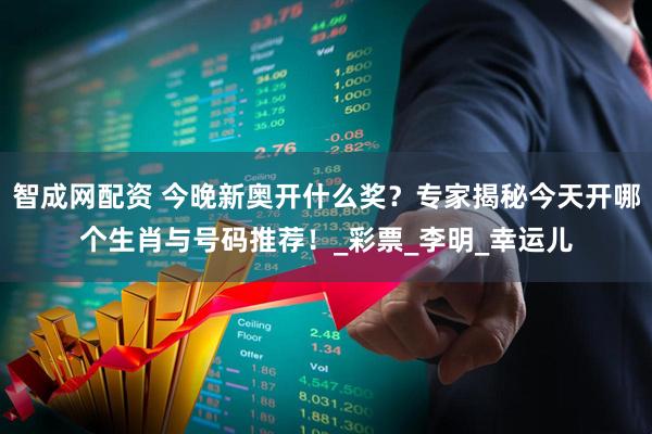 智成网配资 今晚新奥开什么奖？专家揭秘今天开哪个生肖与号码推荐！_彩票_李明_幸运儿