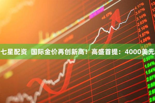 七星配资  国际金价再创新高！高盛首提：4000美元