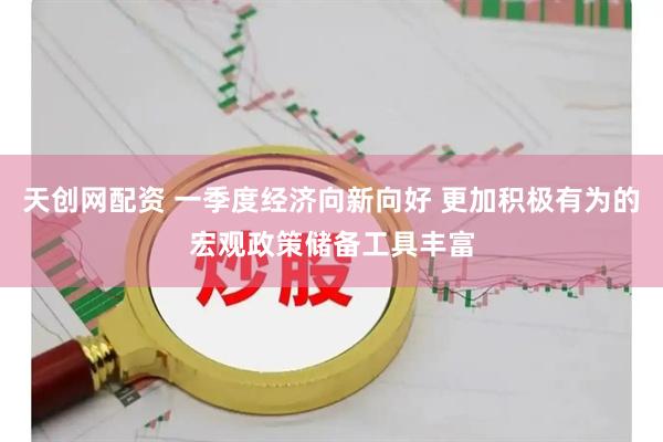 天创网配资 一季度经济向新向好 更加积极有为的宏观政策储备工具丰富