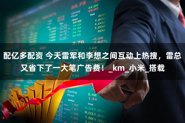 配亿多配资 今天雷军和李想之间互动上热搜，雷总又省下了一大笔广告费！_km_小米_搭载