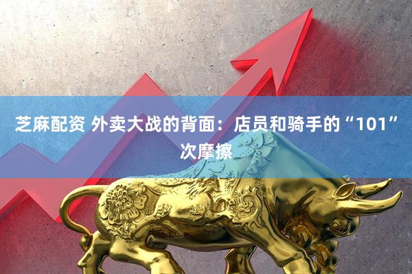 芝麻配资 外卖大战的背面：店员和骑手的“101”次摩擦