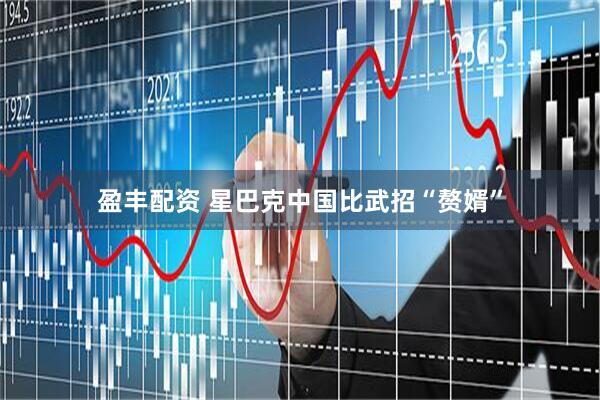 盈丰配资 星巴克中国比武招“赘婿”
