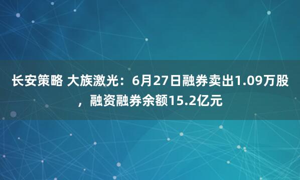 长安策略 大族激光：6月27日融券卖出1.09万股，融资融券余额15.2亿元