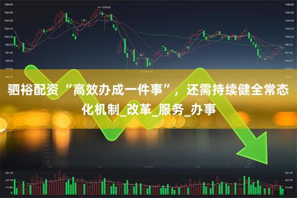 驷裕配资 “高效办成一件事”，还需持续健全常态化机制_改革_服务_办事