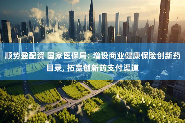 顺势盈配资 国家医保局: 增设商业健康保险创新药目录, 拓宽创新药支付渠道