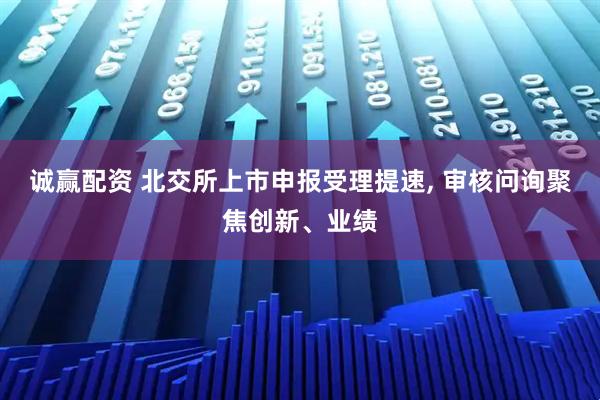 诚赢配资 北交所上市申报受理提速, 审核问询聚焦创新、业绩