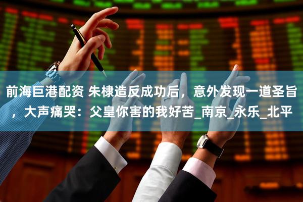 前海巨港配资 朱棣造反成功后，意外发现一道圣旨，大声痛哭：父皇你害的我好苦_南京_永乐_北平