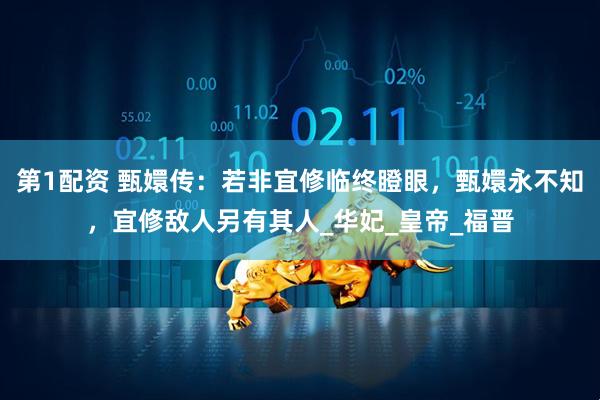 第1配资 甄嬛传：若非宜修临终瞪眼，甄嬛永不知，宜修敌人另有其人_华妃_皇帝_福晋