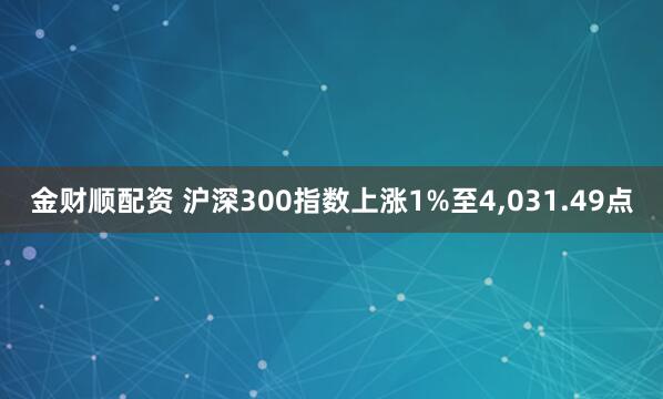 金财顺配资 沪深300指数上涨1%至4,031.49点