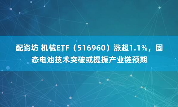 配资坊 机械ETF（516960）涨超1.1%，固态电池技术突破或提振产业链预期