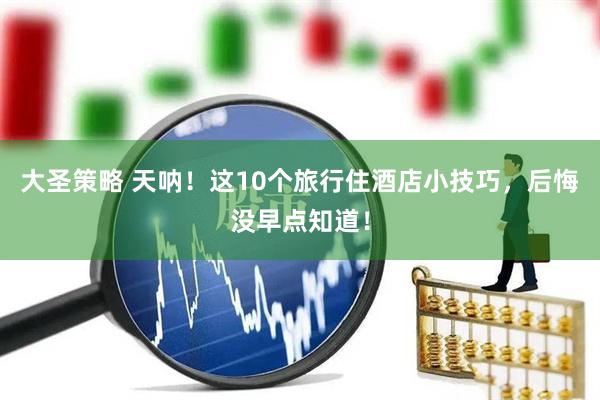 大圣策略 天呐！这10个旅行住酒店小技巧，后悔没早点知道！