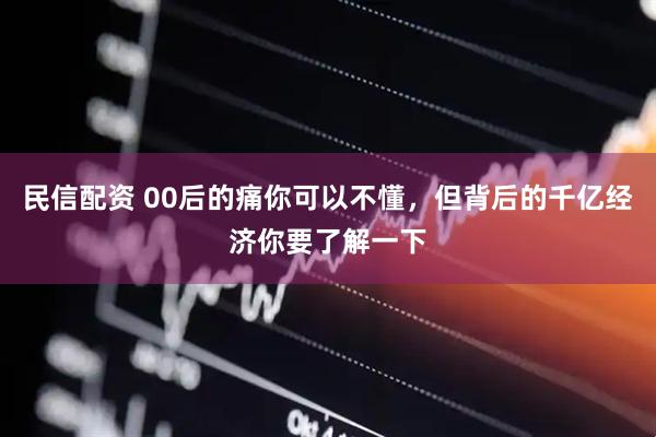 民信配资 00后的痛你可以不懂，但背后的千亿经济你要了解一下