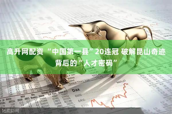高升网配资 “中国第一县”20连冠 破解昆山奇迹背后的“人才密码”