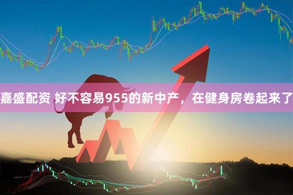 嘉盛配资 好不容易955的新中产，在健身房卷起来了