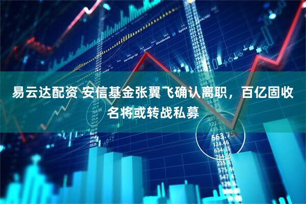 易云达配资 安信基金张翼飞确认离职，百亿固收名将或转战私募