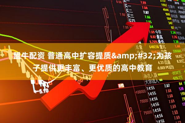 盟牛配资 普通高中扩容提质&#32;为孩子提供更丰富、更优质的高中教育