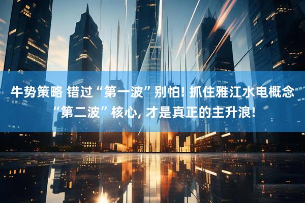 牛势策略 错过“第一波”别怕! 抓住雅江水电概念“第二波”核心, 才是真正的主升浪!
