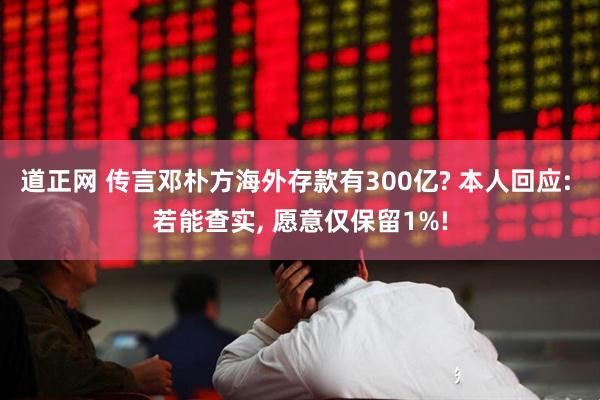 道正网 传言邓朴方海外存款有300亿? 本人回应: 若能查实, 愿意仅保留1%!