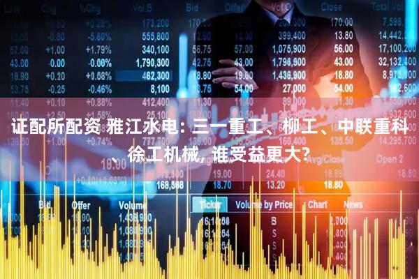 证配所配资 雅江水电: 三一重工、柳工、中联重科、徐工机械, 谁受益更大?