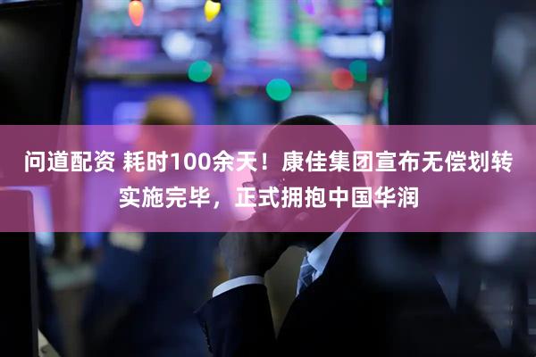问道配资 耗时100余天！康佳集团宣布无偿划转实施完毕，正式拥抱中国华润
