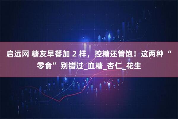 启远网 糖友早餐加 2 样，控糖还管饱！这两种 “零食” 别错过_血糖_杏仁_花生