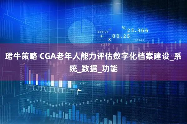 珺牛策略 CGA老年人能力评估数字化档案建设_系统_数据_功能