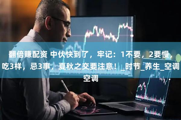 翻倍赚配资 中伏快到了，牢记：1不要，2要慢，吃3样，忌3事，夏秋之交要注意！_时节_养生_空调