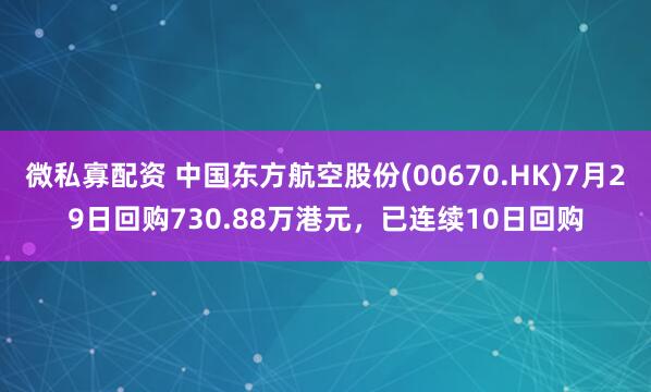 微私寡配资 中国东方航空股份(00670.HK)7月29日回购730.88万港元，已连续10日回购