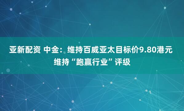 亚新配资 中金：维持百威亚太目标价9.80港元 维持“跑赢行业”评级
