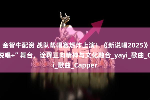 金智牛配资 战队帮唱赛燃炸上演！《新说唱2025》呈现“说唱+”舞台，诠释正向精神与文化融合_yayi_歌曲_Capper
