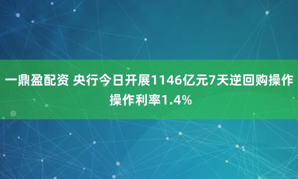 一鼎盈配资 央行今日开展1146亿元7天逆回购操作 操作利率1.4%