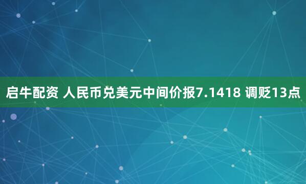 启牛配资 人民币兑美元中间价报7.1418 调贬13点